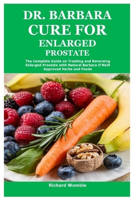 Dr. Barbara Cure for Enlarged Prostate: The Complete Guide on Treating and Reversing Enlarged Prostate with Natural Barbara O'Neill Approved Herbs and by Womble, Richard