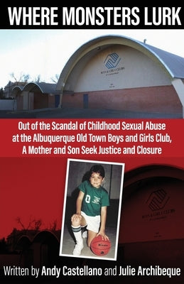 Where Monsters Lurk: Out of the Scandal of Childhood Sexual Abuse at the Albuquerque Old Town Boys and Girls Club, A Mother and Son Seek Justice and C by Castellano, Andy