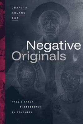 Negative Originals: Race and Early Photography in Colombia by Solano Roa, Juanita