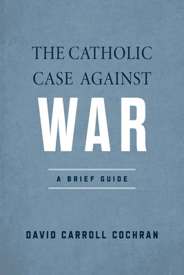 The Catholic Case Against War: A Brief Guide by Cochran, David Carroll