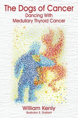 The Dogs of Cancer: Dancing with Medullary Thyroid Cancer by Kenly, William