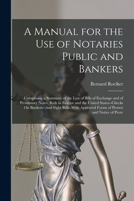 A Manual for the Use of Notaries Public and Bankers: Comprising a Summary of the Law of Bills of Exchange and of Promissory Notes, Both in Europe and by Roelker, Bernard