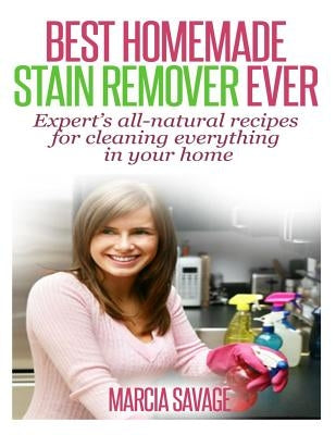 Best Homemade Stain Remover Ever: Expert's all-natural recipes for cleaning everything in your home by Savage, Marcia a.