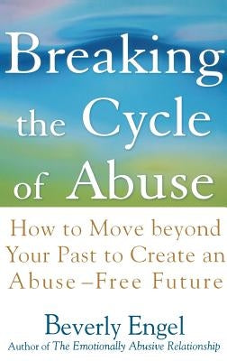 Breaking the Cycle of Abuse: How to Move Beyond Your Past to Create an Abuse-Free Future by Engel, Beverly