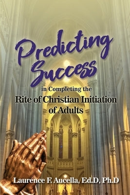 Predicting Success in Completing the Rite of Christian Initiation of Adults by Aucella, Ed D. Ph. D.