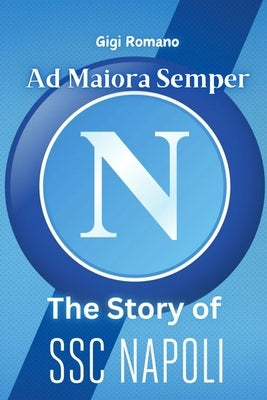 Ad Maiora Semper: The Story of SSC Napoli - From Humble Beginnings to Footballing Glory by Romano, Gigi