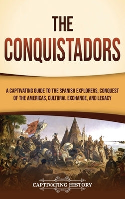 The Conquistadors: A Captivating Guide to the Spanish Explorers, Conquest of the Americas, Cultural Exchange, and Legacy by History, Captivating