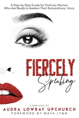 Fiercely Speaking: A Step-by-Step Guide for Ordinary Women Who Are Ready to Awaken Their Extraordinary Voice by Lowray Upchurch, Audra