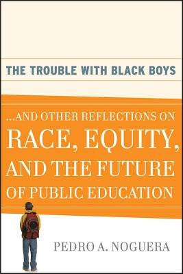 The Trouble with Black Boys: ...and Other Reflections on Race, Equity, and the Future of Public Education by Noguera, Pedro A.