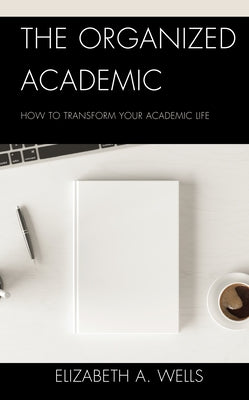 The Organized Academic: How to Transform Your Academic Life by Wells, Elizabeth A.