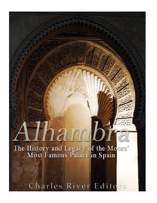 Alhambra: The History and Legacy of the Moors' Most Famous Palace in Spain by Charles River