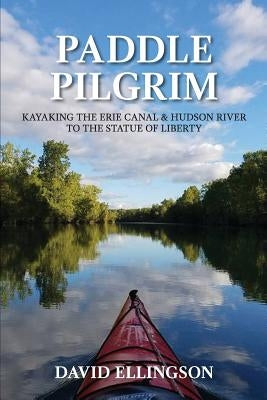 Paddle Pilgrim: Kayaking the Erie Canal and Hudson River to the Statue of Liberty by Ellingson, David R.