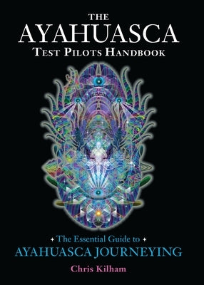 The Ayahuasca Test Pilots Handbook: The Essential Guide to Ayahuasca Journeying by Kilham, Chris