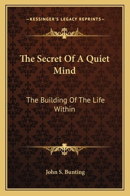 The Secret Of A Quiet Mind: The Building Of The Life Within by Bunting, John S.