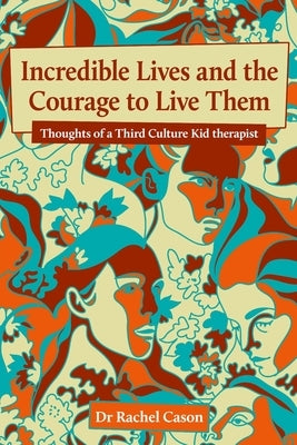 Incredible Lives and the Courage to Live Them: Thoughts of a Third Culture Kid therapist by Cason, Rachel