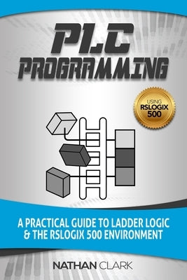 PLC Programming Using RSLogix 500: A Practical Guide to Ladder Logic and the RSLogix 500 Environment by Clark, Nathan