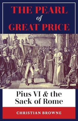 The Pearl of Great Price: Pius VI & the Sack of Rome by Browne, Christian