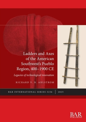 Ladders and Axes of the American Southwest's Pueblo Region, 400-1900 CE: Legacies of technological innovation by Ahlstrom, Richard V. N.