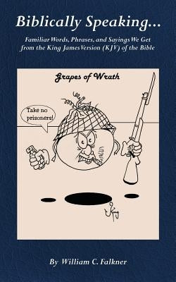 Biblically Speaking... Familiar Words, Phrases, and Sayings We Get from the King James Version (KJV) of the Bible by Falkner, William C.