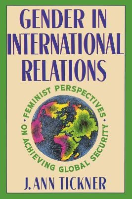 Gender in International Relations: Feminist Perspectives on Achieving Global Security by Tickner, J. Ann