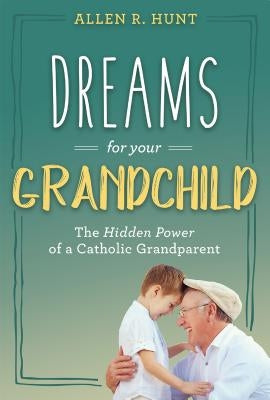 Dreams for Your Grandchild: The Hidden Power of a Catholic Grandparent by Hunt, Allen R.