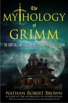 The Mythology of Grimm: The Fairy Tale and Folklore Roots of the Popular TV Show by Brown, Nathan Robert