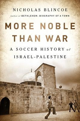 More Noble Than War: A Soccer History of Israel-Palestine by Blincoe, Nicholas