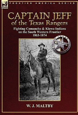 Captain Jeff of the Texas Rangers: Fighting Comanche & Kiowa Indians on the South Western Frontier 1863-1874 by Maltby, W. J.