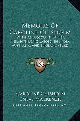 Memoirs Of Caroline Chisholm: With An Account Of Her Philanthropic Labors, In India, Australia, And England (1852) by Chisholm, Caroline