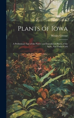 Plants of Iowa; a Preliminary List of the Native and Introduced Plants of the State, not Under Culti by Greene, Wesley