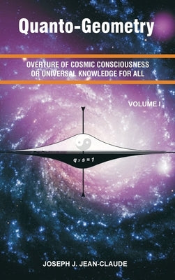 Quanto-Geometry: Overture of Cosmic Consciousness and Universal Knowledge for All - Vol I by Jean-Claude, Joseph Jean