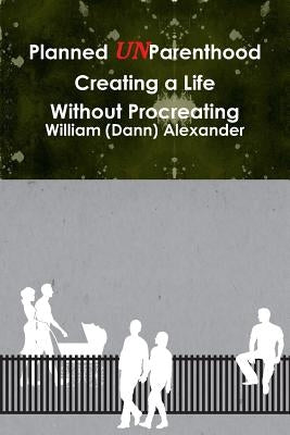 Planned UnParenthood Creating a Life Without Procreating by Alexander, William (Dann)