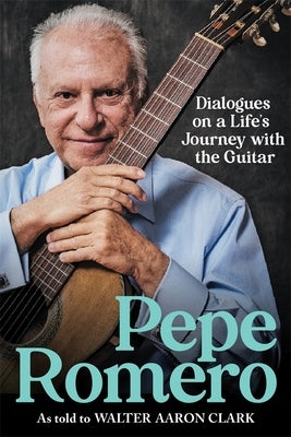 Pepe Romero: Dialogues on a Life's Journey with the Guitar by Clark, Walter Aaron