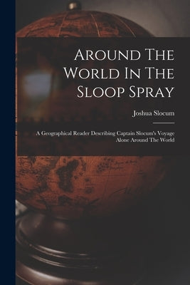 Around The World In The Sloop Spray: A Geographical Reader Describing Captain Slocum's Voyage Alone Around The World by Slocum, Joshua