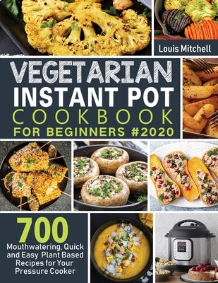 Vegetarian Instant Pot Cookbook for Beginners #2020: 700 Mouthwatering, Quick and Easy Plant Based Recipes for Your Pressure Cooker by Mitchell, Louis