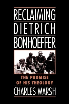 Reclaiming Dietrich Bonhoeffer: The Promise of His Theology by Marsh, Charles