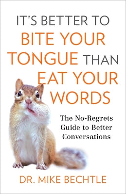 It's Better to Bite Your Tongue Than Eat Your Words: The No-Regrets Guide to Better Conversations by Bechtle, Mike