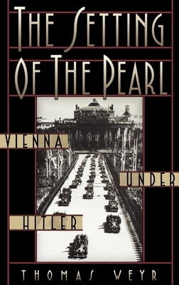 The Setting of the Pearl: Vienna Under Hitler by Weyr, Thomas