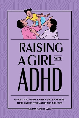 Raising a Girl with ADHD: A Practical Guide to Help Girls Harness Their Unique Strengths and Abilities by Tyler, Allison K.