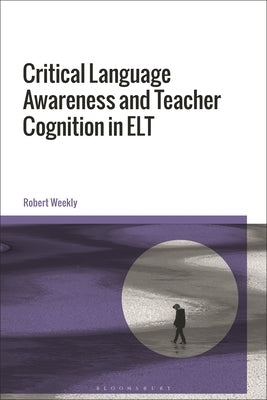 Critical Language Awareness and Teacher Cognition in ELT by Weekly, Robert