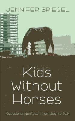 Kids Without Horses: Occasional Nonfiction from 2001 to 2024 by Spiegel, Jennifer