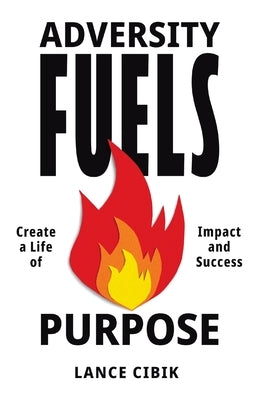 Adversity Fuels Purpose: Create a Life of Impact and Success by Cibik, Lance