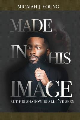 Made in His Image, But His Shadow is all I've Seen by Young, Micaiah J.