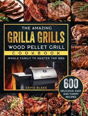 The Amazing Grilla Grills Wood Pellet Grill Cookbook: 600 Delicious, Easy And Yummy Recipes for Whole Family To Master The BBQ by Blake, David