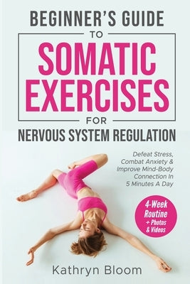 Beginner's Guide to Somatic Exercises for Nervous System Regulation: Defeat Stress, Combat Anxiety, and Improve Mind-Body Connection in 5 Minutes a Da by Bloom, Kathryn