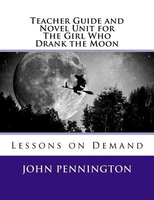 Teacher Guide and Novel Unit for The Girl Who Drank the Moon: Lessons on Demand by Pennington, John