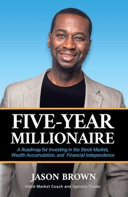 Five-Year Millionaire: A Roadmap for Investing in the Stock Market, Wealth Accumulation, and Financial Independence by Brown, Jason