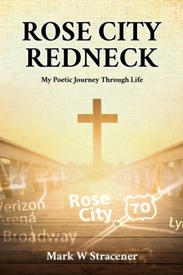 Rose City Redneck: My Poetic Journey Through Life by Stracener, Mark W.