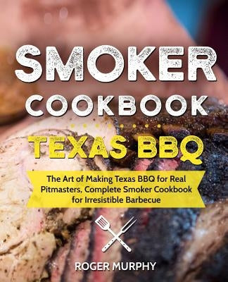 Smoker Cookbook: Texas BBQ: The Art of Making Texas BBQ for Real Pitmasters, Complete Smoker Cookbook for Irresistible Barbecue by Murphy, Roger