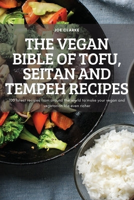 The Vegan Bible of Tofu, Seitan and Tempeh Recipes: 100 latest recipes from around the world to make your vegan and vegetarian life even richer by Joe Clarke